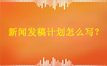 新聞發(fā)稿計劃怎么寫？