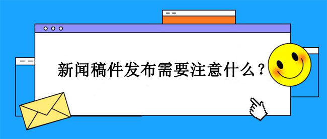 新聞稿件發(fā)布需要注意什么