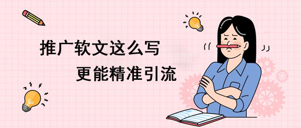 推廣軟文這么寫更能精準(zhǔn)引流！