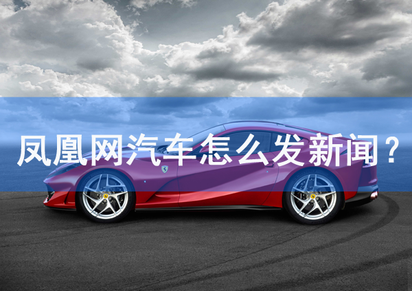 鳳凰網(wǎng)汽車(chē)頻道怎么發(fā)新聞？