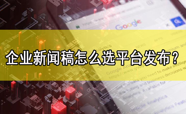企業(yè)新聞稿怎么選媒體平臺發(fā)布？