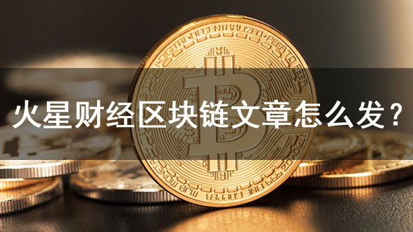 火星財經(jīng)區(qū)塊鏈文章怎么發(fā)？
