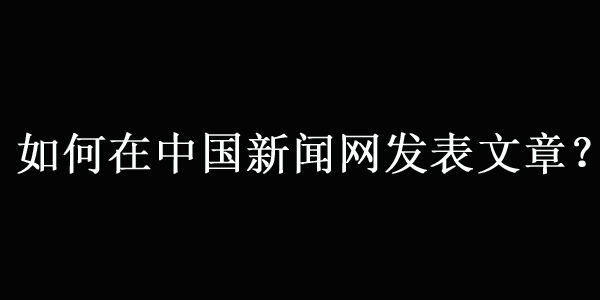 在中國新聞網（中新網）發表文章的最新方法