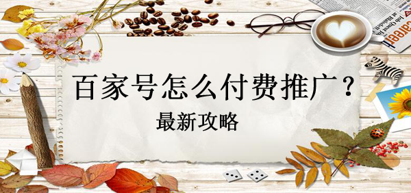 【攻略】百家號怎么做付費推廣？