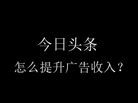 【攻略】今日頭條怎么提升廣告收入？