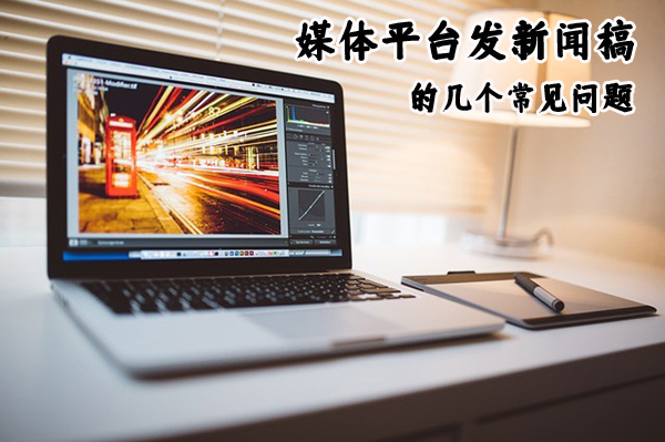 媒體平臺發(fā)新聞稿的幾個(gè)常見問題