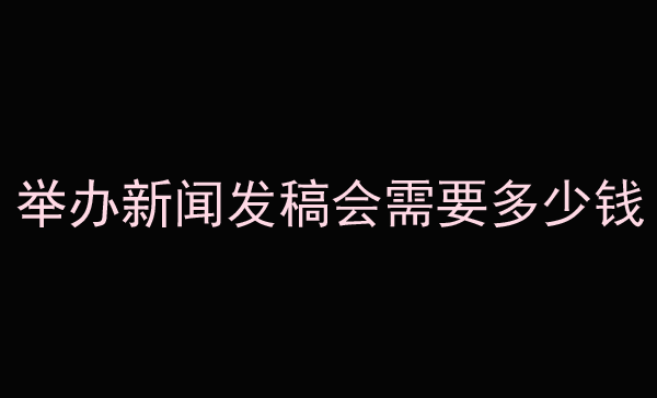 詳解舉辦新聞發稿會需要多少錢？