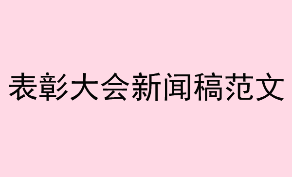 表彰大會新聞稿范文來了，趕緊收藏！